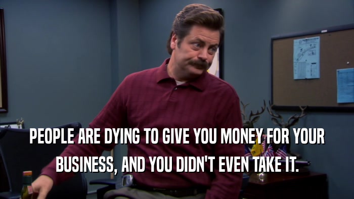 PEOPLE ARE DYING TO GIVE YOU MONEY FOR YOUR BUSINESS, AND YOU DIDN'T EVEN TAKE IT. 