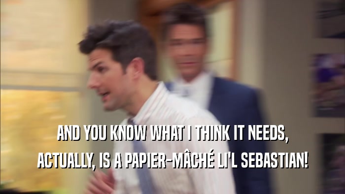 AND YOU KNOW WHAT I THINK IT NEEDS, ACTUALLY, IS A PAPIER-MâCHé LI'L SEBASTIAN! 