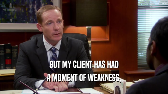 BUT MY CLIENT HAS HAD A MOMENT OF WEAKNESS, 