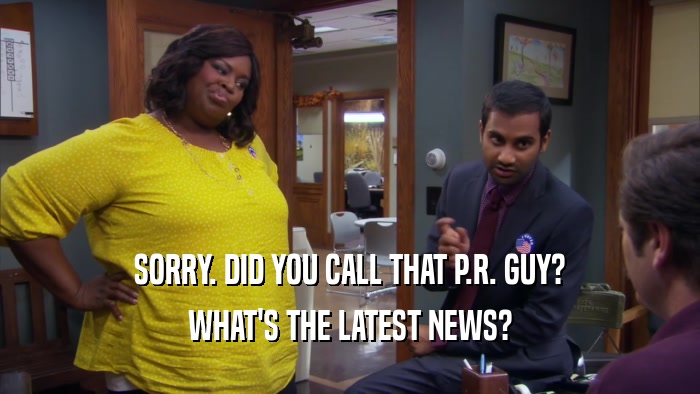 SORRY. DID YOU CALL THAT P.R. GUY?
 WHAT'S THE LATEST NEWS?
 