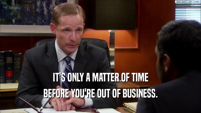 IT'S ONLY A MATTER OF TIME BEFORE YOU'RE OUT OF BUSINESS. 