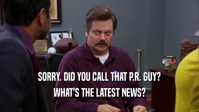 SORRY. DID YOU CALL THAT P.R. GUY? WHAT'S THE LATEST NEWS? 