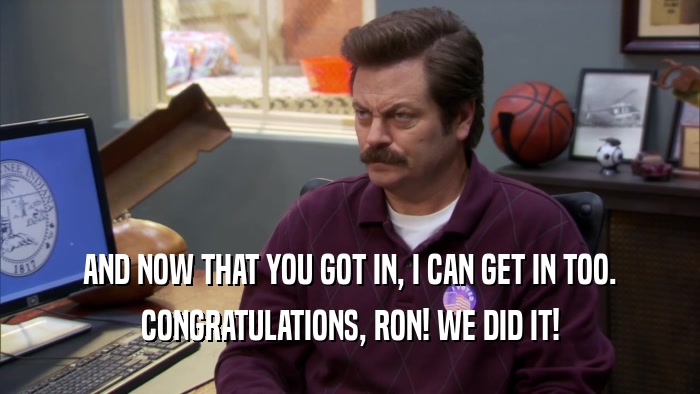 AND NOW THAT YOU GOT IN, I CAN GET IN TOO. CONGRATULATIONS, RON! WE DID IT! 