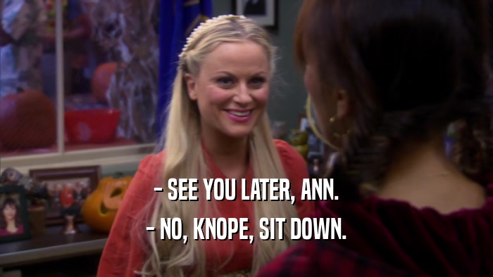 - SEE YOU LATER, ANN. - NO, KNOPE, SIT DOWN. 