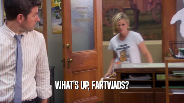 WHAT'S UP, FARTWADS?  