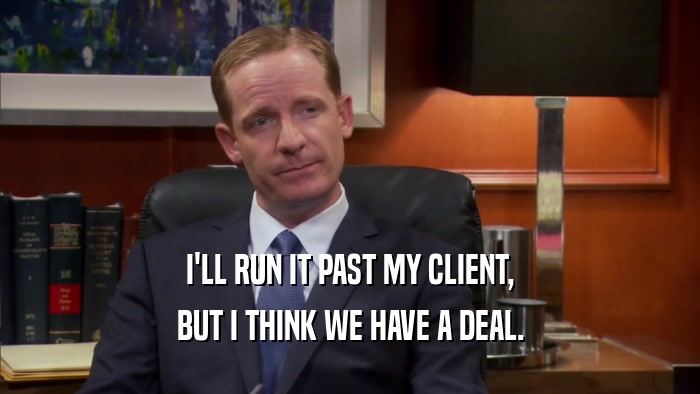 I'LL RUN IT PAST MY CLIENT, BUT I THINK WE HAVE A DEAL. 