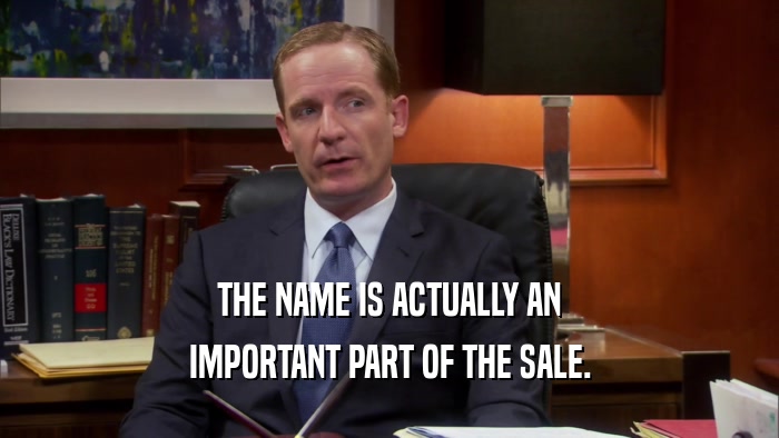 THE NAME IS ACTUALLY AN IMPORTANT PART OF THE SALE. 