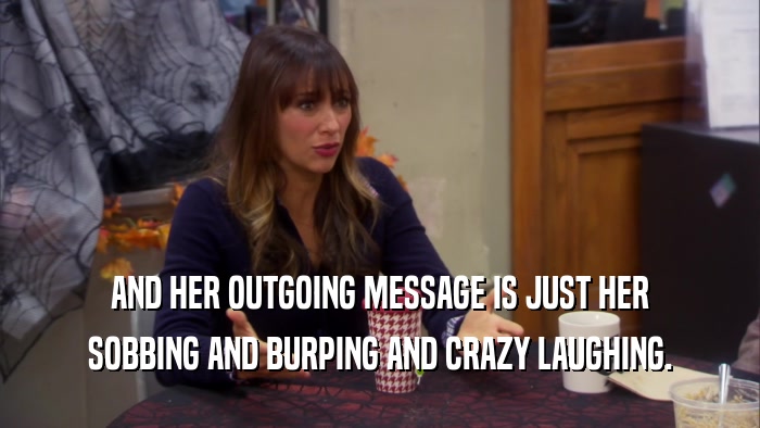AND HER OUTGOING MESSAGE IS JUST HER SOBBING AND BURPING AND CRAZY LAUGHING. 