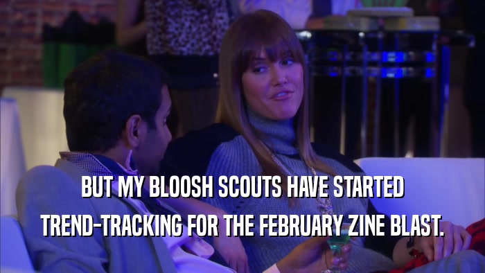 BUT MY BLOOSH SCOUTS HAVE STARTED TREND-TRACKING FOR THE FEBRUARY ZINE BLAST. 