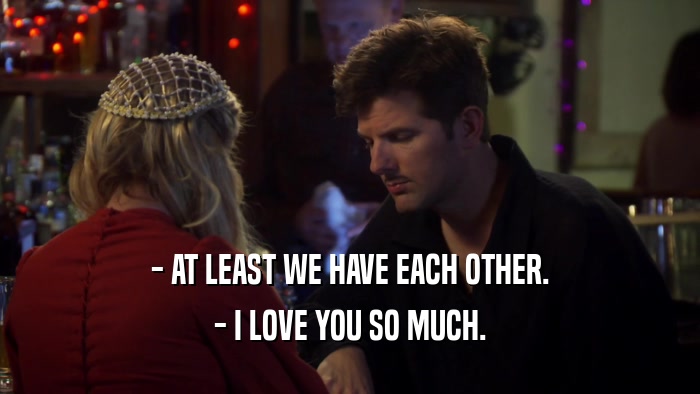 - AT LEAST WE HAVE EACH OTHER. - I LOVE YOU SO MUCH. 