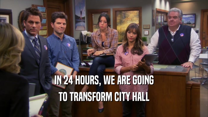 IN 24 HOURS, WE ARE GOING TO TRANSFORM CITY HALL 