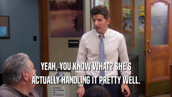 YEAH, YOU KNOW WHAT? SHE'S ACTUALLY HANDLING IT PRETTY WELL. 