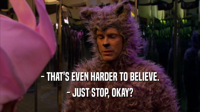 - THAT'S EVEN HARDER TO BELIEVE. - JUST STOP, OKAY? 