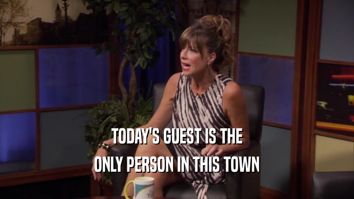 TODAY'S GUEST IS THE ONLY PERSON IN THIS TOWN 