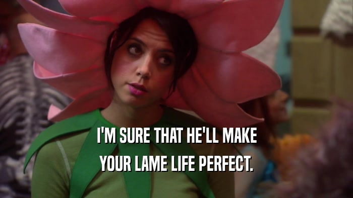 I'M SURE THAT HE'LL MAKE YOUR LAME LIFE PERFECT. 