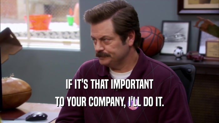 IF IT'S THAT IMPORTANT TO YOUR COMPANY, I'LL DO IT. 