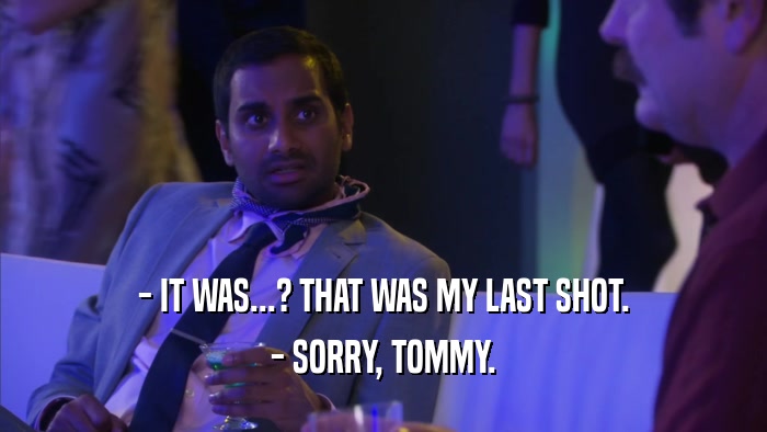 - IT WAS...? THAT WAS MY LAST SHOT. - SORRY, TOMMY. 