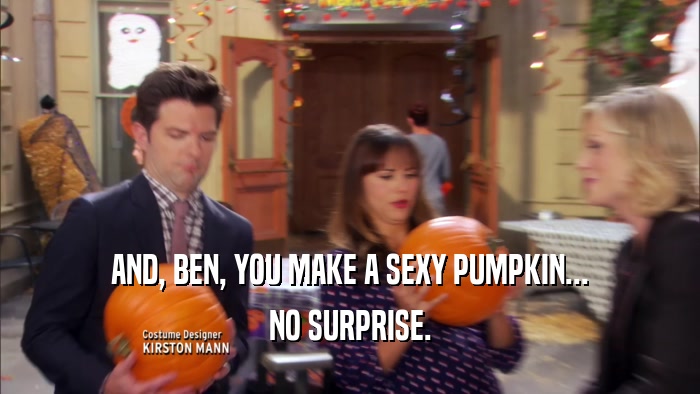 AND, BEN, YOU MAKE A SEXY PUMPKIN... NO SURPRISE. 