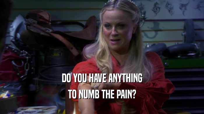 DO YOU HAVE ANYTHING TO NUMB THE PAIN? 