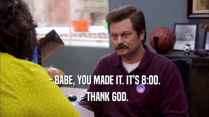 - BABE, YOU MADE IT. IT'S 8:00. - THANK GOD. 