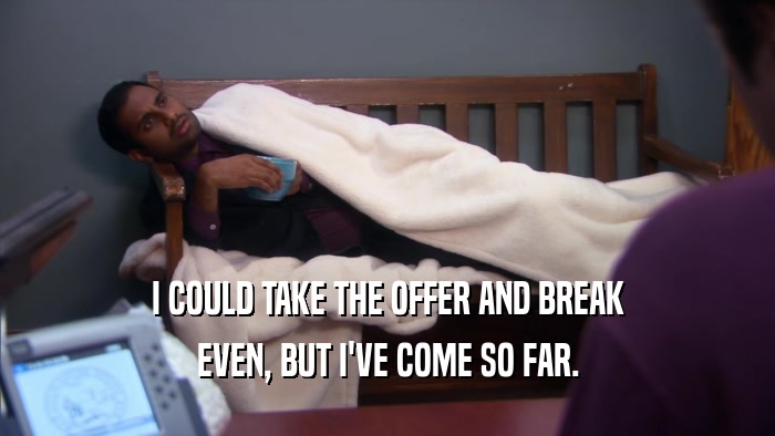 I COULD TAKE THE OFFER AND BREAK EVEN, BUT I'VE COME SO FAR. 