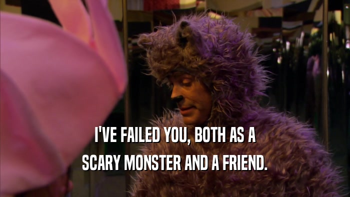I'VE FAILED YOU, BOTH AS A SCARY MONSTER AND A FRIEND. 