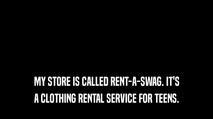 MY STORE IS CALLED RENT-A-SWAG. IT'S A CLOTHING RENTAL SERVICE FOR TEENS. 