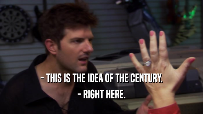- THIS IS THE IDEA OF THE CENTURY. - RIGHT HERE. 