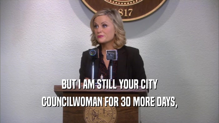 BUT I AM STILL YOUR CITY COUNCILWOMAN FOR 30 MORE DAYS, 