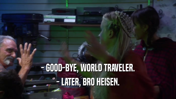- GOOD-BYE, WORLD TRAVELER. - LATER, BRO HEISEN. 