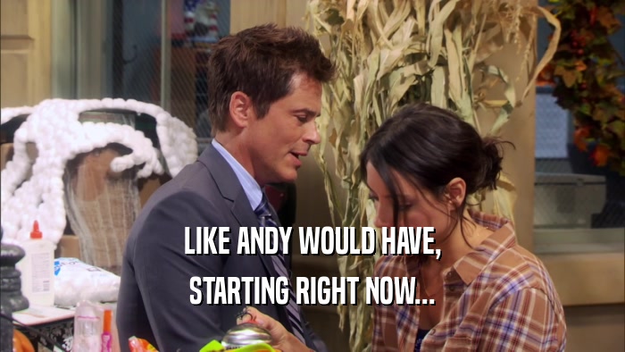 LIKE ANDY WOULD HAVE, STARTING RIGHT NOW... 