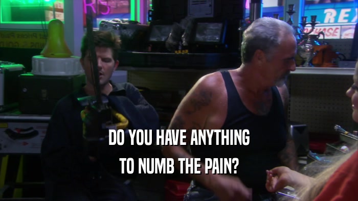 DO YOU HAVE ANYTHING TO NUMB THE PAIN? 