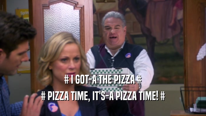 # I GOT-A THE PIZZA # # PIZZA TIME, IT'S-A PIZZA TIME! # 