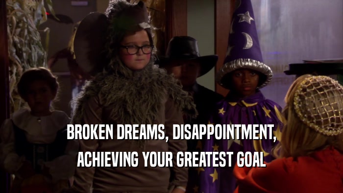 BROKEN DREAMS, DISAPPOINTMENT, ACHIEVING YOUR GREATEST GOAL 