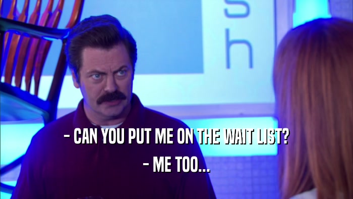 - CAN YOU PUT ME ON THE WAIT LIST? - ME TOO... 
