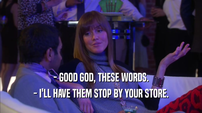 - GOOD GOD, THESE WORDS. - I'LL HAVE THEM STOP BY YOUR STORE. 