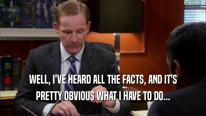 WELL, I'VE HEARD ALL THE FACTS, AND IT'S PRETTY OBVIOUS WHAT I HAVE TO DO... 