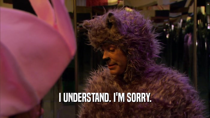 I UNDERSTAND. I'M SORRY.  