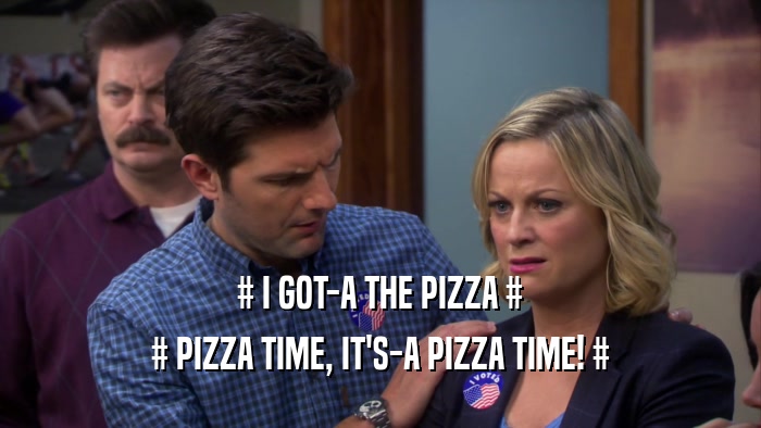 # I GOT-A THE PIZZA # # PIZZA TIME, IT'S-A PIZZA TIME! # 