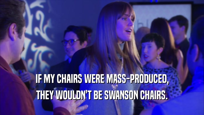 IF MY CHAIRS WERE MASS-PRODUCED, THEY WOULDN'T BE SWANSON CHAIRS. 