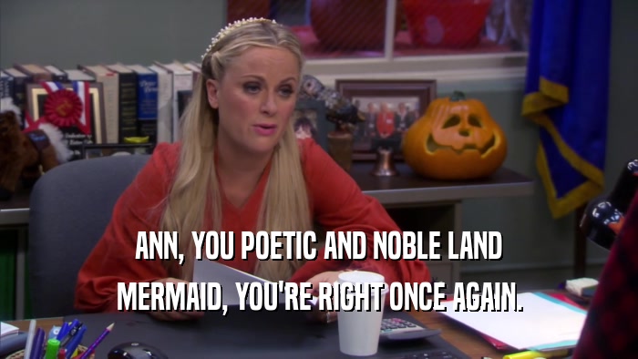 ANN, YOU POETIC AND NOBLE LAND MERMAID, YOU'RE RIGHT ONCE AGAIN. 