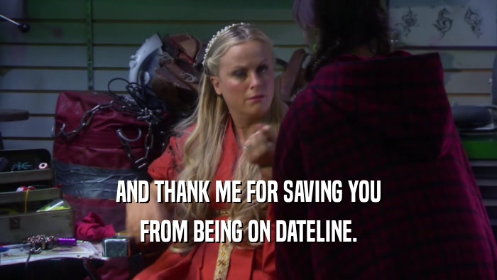 AND THANK ME FOR SAVING YOU FROM BEING ON DATELINE. 