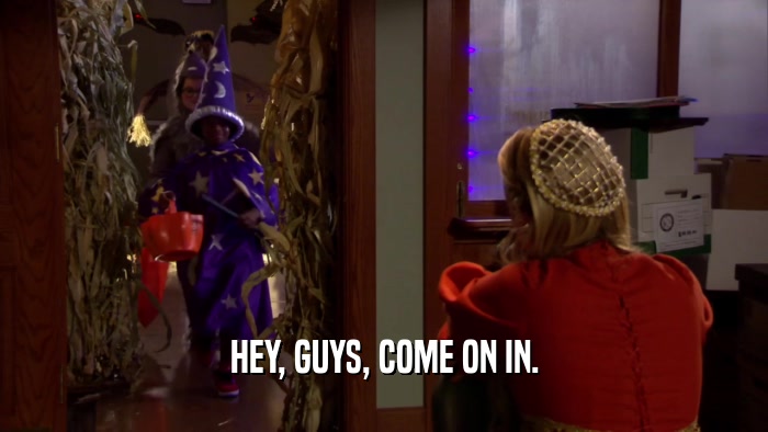 HEY, GUYS, COME ON IN.  