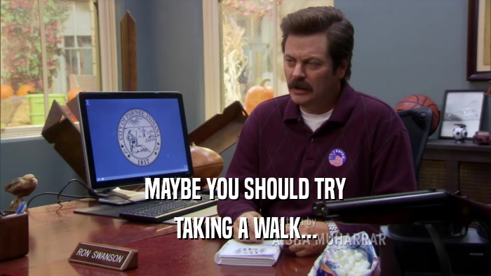 MAYBE YOU SHOULD TRY TAKING A WALK... 