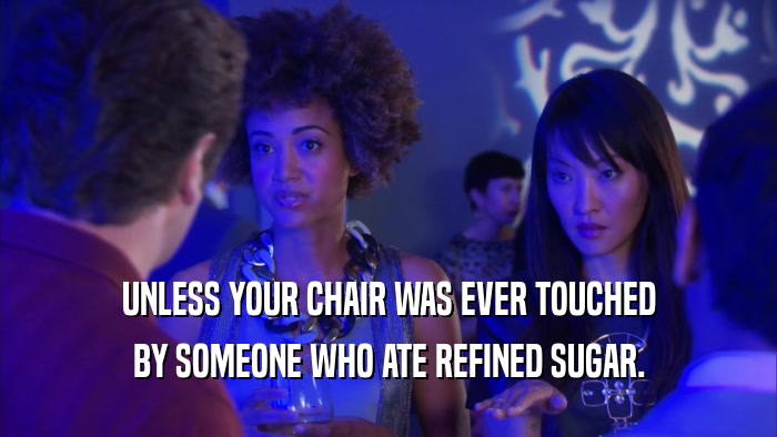 UNLESS YOUR CHAIR WAS EVER TOUCHED BY SOMEONE WHO ATE REFINED SUGAR. 