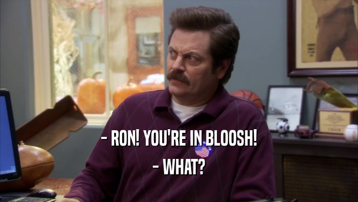 - RON! YOU'RE IN BLOOSH! - WHAT? 