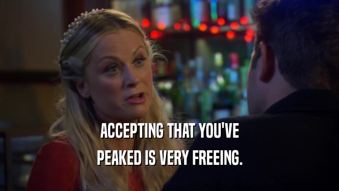 ACCEPTING THAT YOU'VE PEAKED IS VERY FREEING. 
