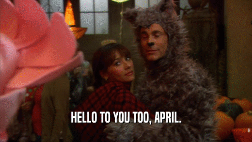 HELLO TO YOU TOO, APRIL.  