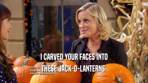 I CARVED YOUR FACES INTO
 THESE JACK-O-LANTERNS.
 