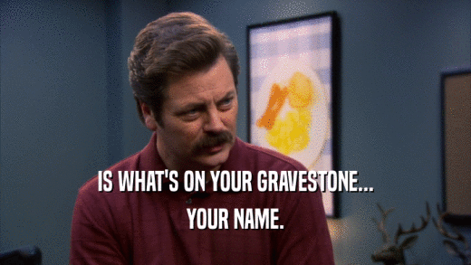 IS WHAT'S ON YOUR GRAVESTONE... YOUR NAME. 